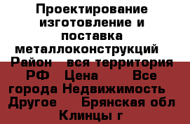 Проектирование,изготовление и поставка металлоконструкций › Район ­ вся территория РФ › Цена ­ 1 - Все города Недвижимость » Другое   . Брянская обл.,Клинцы г.